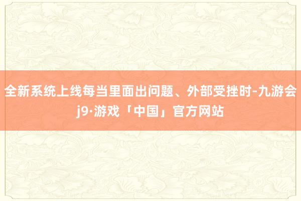 全新系统上线每当里面出问题、外部受挫时-九游会j9·游戏「中国」官方网站