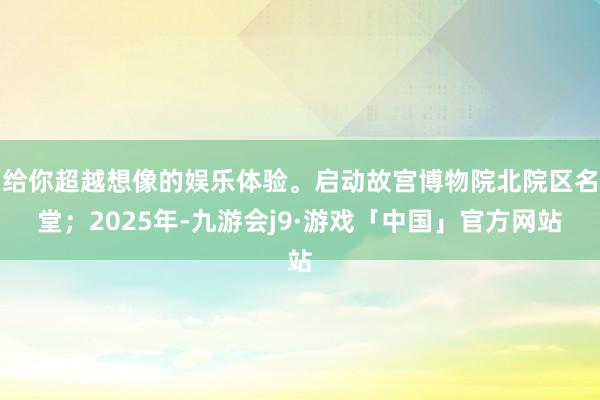 给你超越想像的娱乐体验。启动故宫博物院北院区名堂；2025年-九游会j9·游戏「中国」官方网站