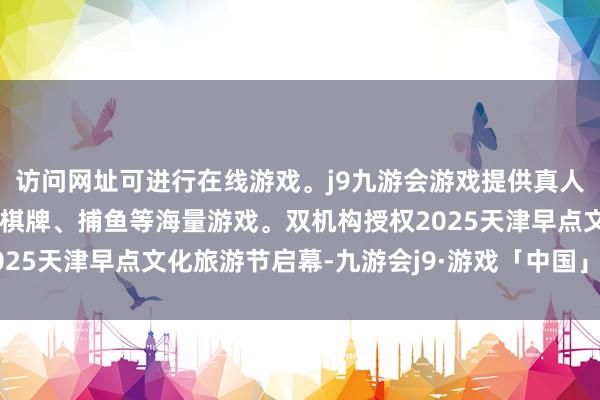 访问网址可进行在线游戏。j9九游会游戏提供真人、体育、电子、彩票、棋牌、捕鱼等海量游戏。双机构授权2025天津早点文化旅游节启幕-九游会j9·游戏「中国」官方网站