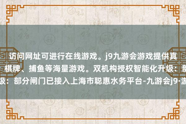 访问网址可进行在线游戏。j9九游会游戏提供真人、体育、电子、彩票、棋牌、捕鱼等海量游戏。双机构授权智能化升级:部分闸门已接入上海市聪惠水务平台-九游会j9·游戏「中国」官方网站