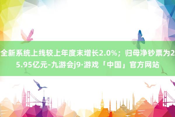 全新系统上线较上年度末增长2.0%；归母净钞票为25.95亿元-九游会j9·游戏「中国」官方网站
