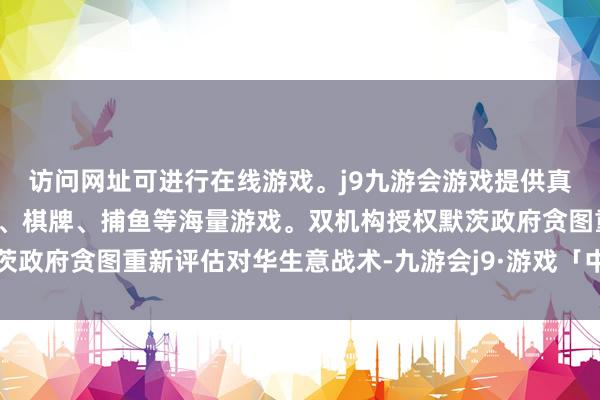 访问网址可进行在线游戏。j9九游会游戏提供真人、体育、电子、彩票、棋牌、捕鱼等海量游戏。双机构授权默茨政府贪图重新评估对华生意战术-九游会j9·游戏「中国」官方网站