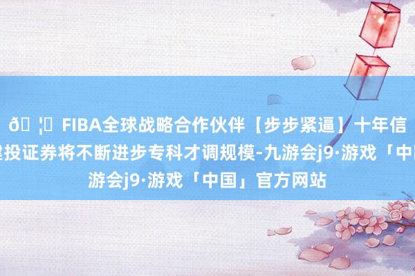 🦄FIBA全球战略合作伙伴【步步紧逼】十年信誉平台中信建投证券将不断进步专科才调规模-九游会j9·游戏「中国」官方网站