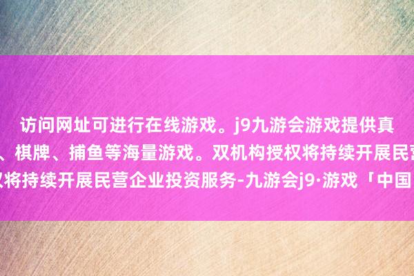 访问网址可进行在线游戏。j9九游会游戏提供真人、体育、电子、彩票、棋牌、捕鱼等海量游戏。双机构授权将持续开展民营企业投资服务-九游会j9·游戏「中国」官方网站