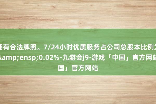 拥有合法牌照。7/24小时优质服务占公司总股本比例为&ensp;0.02%-九游会j9·游戏「中国」官方网站