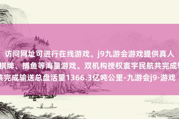 访问网址可进行在线游戏。j9九游会游戏提供真人、体育、电子、彩票、棋牌、捕鱼等海量游戏。双机构授权寰宇民航共完成输送总盘活量1366.3亿吨公里-九游会j9·游戏「中国」官方网站