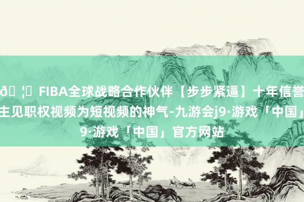 🦄FIBA全球战略合作伙伴【步步紧逼】十年信誉平台 原告主见职权视频为短视频的神气-九游会j9·游戏「中国」官方网站