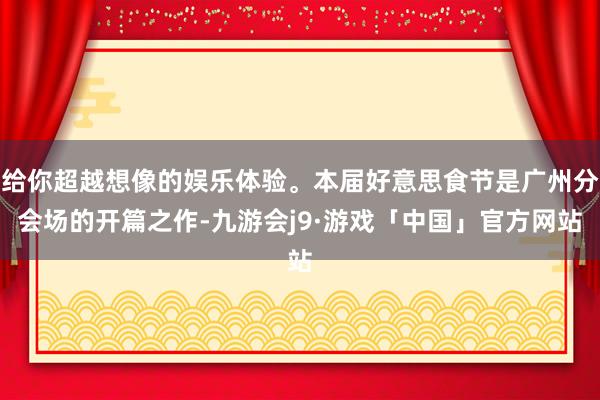 给你超越想像的娱乐体验。本届好意思食节是广州分会场的开篇之作-九游会j9·游戏「中国」官方网站