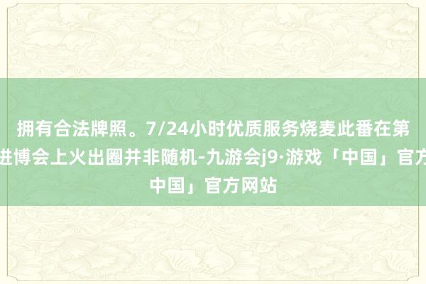 拥有合法牌照。7/24小时优质服务烧麦此番在第七届进博会上火出圈并非随机-九游会j9·游戏「中国」官方网站