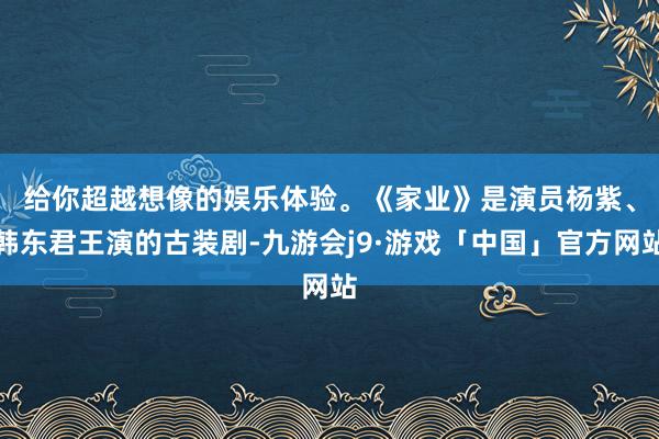 给你超越想像的娱乐体验。　　《家业》是演员杨紫、韩东君王演的古装剧-九游会j9·游戏「中国」官方网站