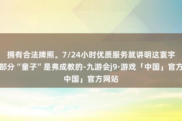 拥有合法牌照。7/24小时优质服务就讲明这寰宇上大部分“童子”是弗成教的-九游会j9·游戏「中国」官方网站