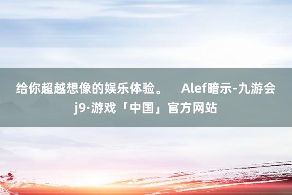 给你超越想像的娱乐体验。    Alef暗示-九游会j9·游戏「中国」官方网站