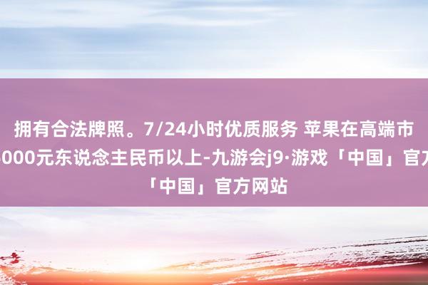 拥有合法牌照。7/24小时优质服务 苹果在高端市集（6000元东说念主民币以上-九游会j9·游戏「中国」官方网站
