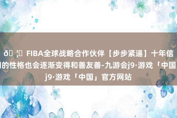 🦄FIBA全球战略合作伙伴【步步紧逼】十年信誉平台它们的性格也会逐渐变得和善友善-九游会j9·游戏「中国」官方网站