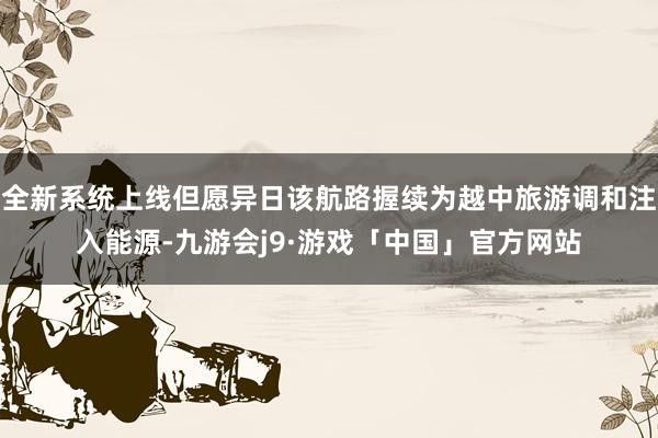 全新系统上线但愿异日该航路握续为越中旅游调和注入能源-九游会j9·游戏「中国」官方网站