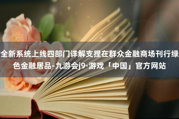 全新系统上线四部门详解支捏在群众金融商场刊行绿色金融居品-九游会j9·游戏「中国」官方网站