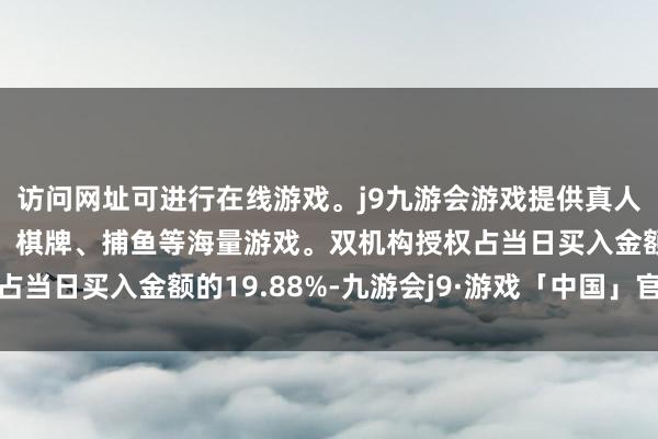 访问网址可进行在线游戏。j9九游会游戏提供真人、体育、电子、彩票、棋牌、捕鱼等海量游戏。双机构授权占当日买入金额的19.88%-九游会j9·游戏「中国」官方网站