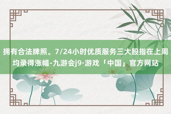 拥有合法牌照。7/24小时优质服务三大股指在上周均录得涨幅-九游会j9·游戏「中国」官方网站
