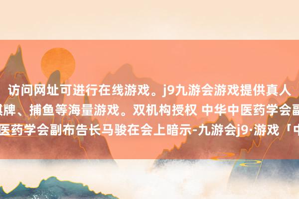 访问网址可进行在线游戏。j9九游会游戏提供真人、体育、电子、彩票、棋牌、捕鱼等海量游戏。双机构授权 中华中医药学会副布告长马骏在会上暗示-九游会j9·游戏「中国」官方网站