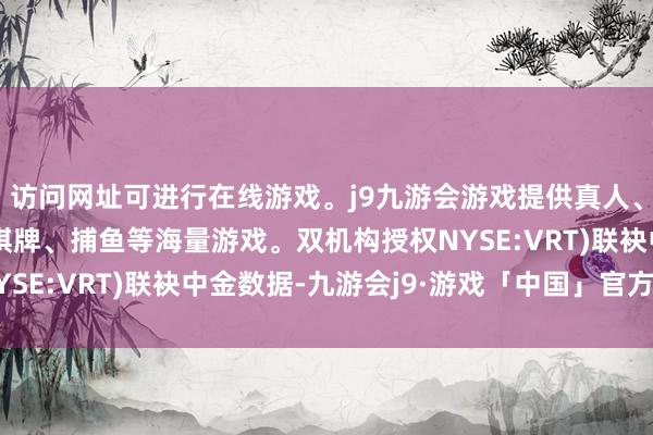访问网址可进行在线游戏。j9九游会游戏提供真人、体育、电子、彩票、棋牌、捕鱼等海量游戏。双机构授权NYSE:VRT)联袂中金数据-九游会j9·游戏「中国」官方网站