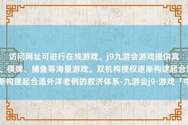 访问网址可进行在线游戏。j9九游会游戏提供真人、体育、电子、彩票、棋牌、捕鱼等海量游戏。双机构授权逐渐构建起合适外洋老例的救济体系-九游会j9·游戏「中国」官方网站