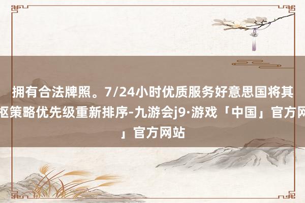 拥有合法牌照。7/24小时优质服务好意思国将其中枢策略优先级重新排序-九游会j9·游戏「中国」官方网站