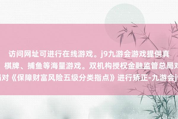 访问网址可进行在线游戏。j9九游会游戏提供真人、体育、电子、彩票、棋牌、捕鱼等海量游戏。双机构授权金融监管总局对《保障财富风险五级分类指点》进行矫正-九游会j9·游戏「中国」官方网站