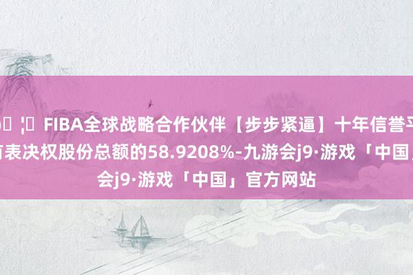 🦄FIBA全球战略合作伙伴【步步紧逼】十年信誉平台占公司有表决权股份总额的58.9208%-九游会j9·游戏「中国」官方网站