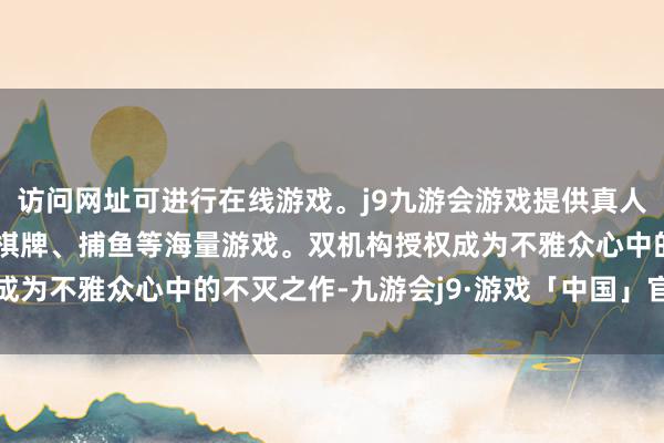 访问网址可进行在线游戏。j9九游会游戏提供真人、体育、电子、彩票、棋牌、捕鱼等海量游戏。双机构授权成为不雅众心中的不灭之作-九游会j9·游戏「中国」官方网站