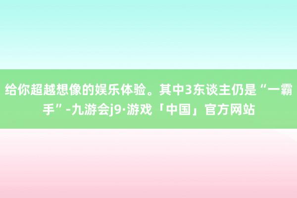 给你超越想像的娱乐体验。其中3东谈主仍是“一霸手”-九游会j9·游戏「中国」官方网站