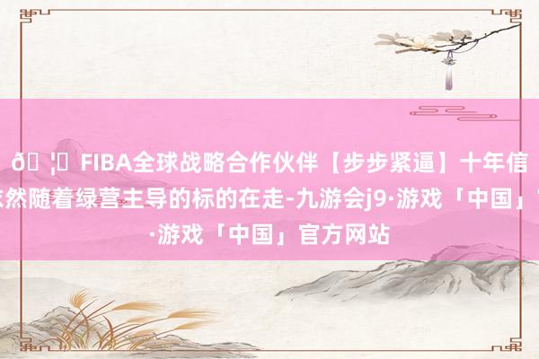 🦄FIBA全球战略合作伙伴【步步紧逼】十年信誉平台依然随着绿营主导的标的在走-九游会j9·游戏「中国」官方网站