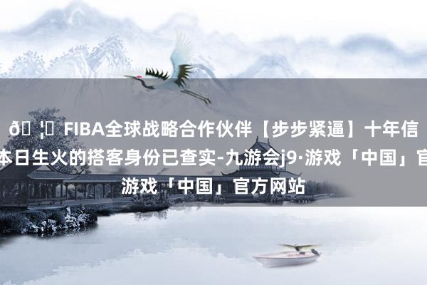 🦄FIBA全球战略合作伙伴【步步紧逼】十年信誉平台本日生火的搭客身份已查实-九游会j9·游戏「中国」官方网站