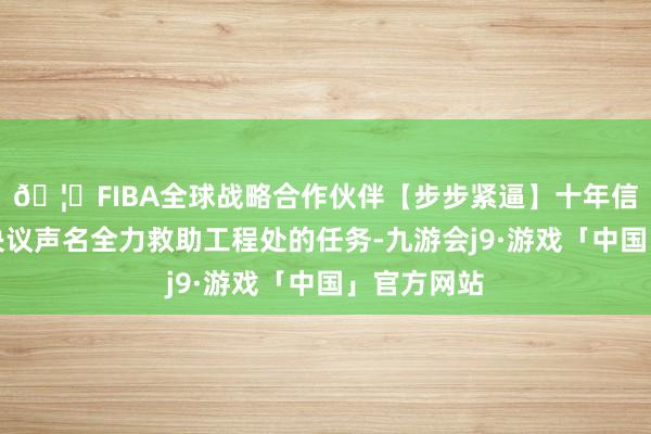 🦄FIBA全球战略合作伙伴【步步紧逼】十年信誉平台该决议声名全力救助工程处的任务-九游会j9·游戏「中国」官方网站
