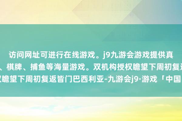访问网址可进行在线游戏。j9九游会游戏提供真人、体育、电子、彩票、棋牌、捕鱼等海量游戏。双机构授权瞻望下周初复返皆门巴西利亚-九游会j9·游戏「中国」官方网站