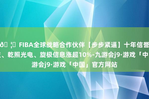 🦄FIBA全球战略合作伙伴【步步紧逼】十年信誉平台太力科技、乾照光电、旋极信息涨超10%-九游会j9·游戏「中国」官方网站