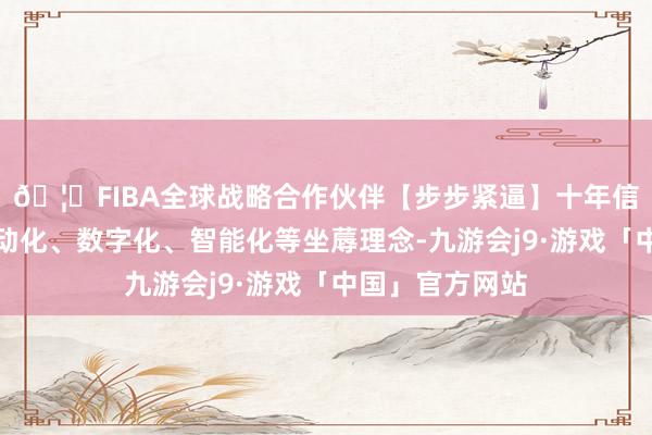 🦄FIBA全球战略合作伙伴【步步紧逼】十年信誉平台交融自动化、数字化、智能化等坐蓐理念-九游会j9·游戏「中国」官方网站