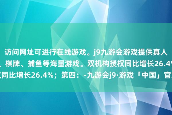 访问网址可进行在线游戏。j9九游会游戏提供真人、体育、电子、彩票、棋牌、捕鱼等海量游戏。双机构授权同比增长26.4%;第四:-九游会j9·游戏「中国」官方网站