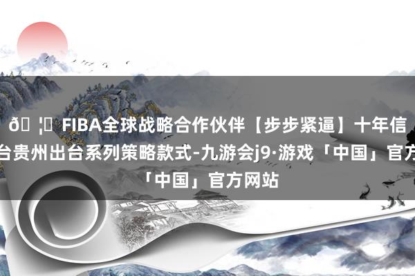 🦄FIBA全球战略合作伙伴【步步紧逼】十年信誉平台贵州出台系列策略款式-九游会j9·游戏「中国」官方网站