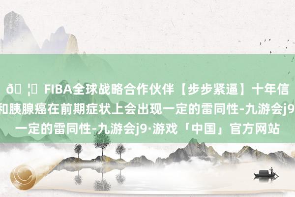 🦄FIBA全球战略合作伙伴【步步紧逼】十年信誉平台由于普通胃病和胰腺癌在前期症状上会出现一定的雷同性-九游会j9·游戏「中国」官方网站