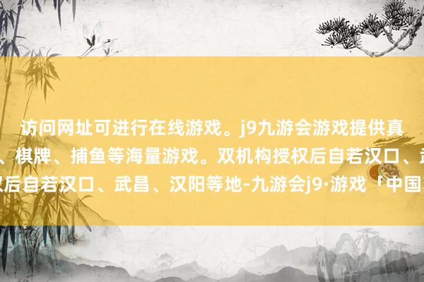 访问网址可进行在线游戏。j9九游会游戏提供真人、体育、电子、彩票、棋牌、捕鱼等海量游戏。双机构授权后自若汉口、武昌、汉阳等地-九游会j9·游戏「中国」官方网站