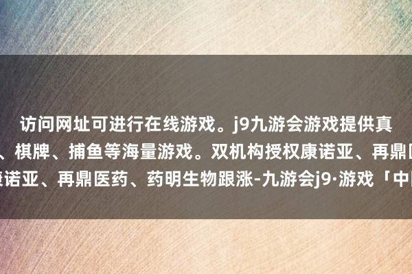 访问网址可进行在线游戏。j9九游会游戏提供真人、体育、电子、彩票、棋牌、捕鱼等海量游戏。双机构授权康诺亚、再鼎医药、药明生物跟涨-九游会j9·游戏「中国」官方网站