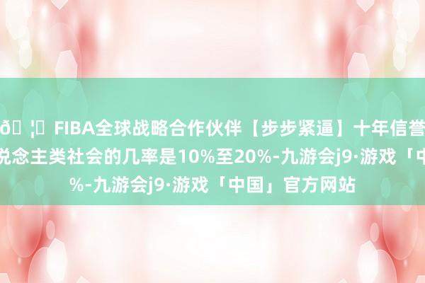 🦄FIBA全球战略合作伙伴【步步紧逼】十年信誉平台AI归天东说念主类社会的几率是10%至20%-九游会j9·游戏「中国」官方网站