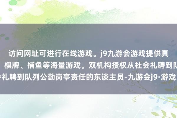 访问网址可进行在线游戏。j9九游会游戏提供真人、体育、电子、彩票、棋牌、捕鱼等海量游戏。双机构授权从社会礼聘到队列公勤岗亭责任的东谈主员-九游会j9·游戏「中国」官方网站