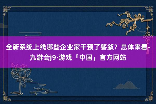 全新系统上线　　哪些企业家干预了餐叙？总体来看-九游会j9·游戏「中国」官方网站
