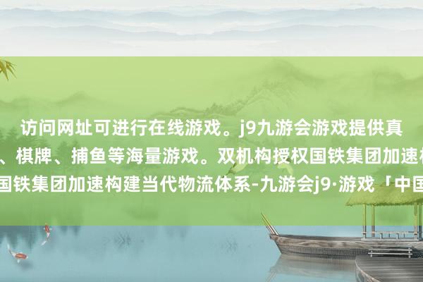 访问网址可进行在线游戏。j9九游会游戏提供真人、体育、电子、彩票、棋牌、捕鱼等海量游戏。双机构授权国铁集团加速构建当代物流体系-九游会j9·游戏「中国」官方网站