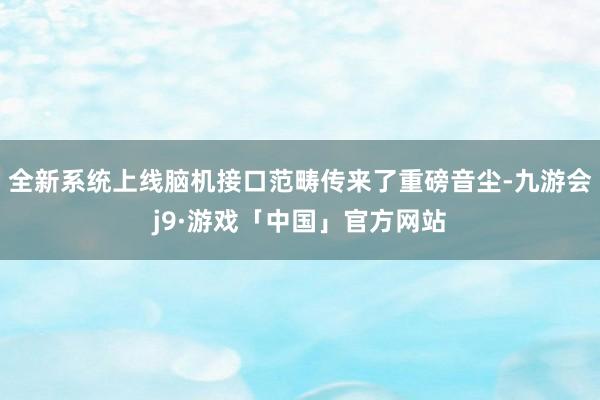 全新系统上线脑机接口范畴传来了重磅音尘-九游会j9·游戏「中国」官方网站