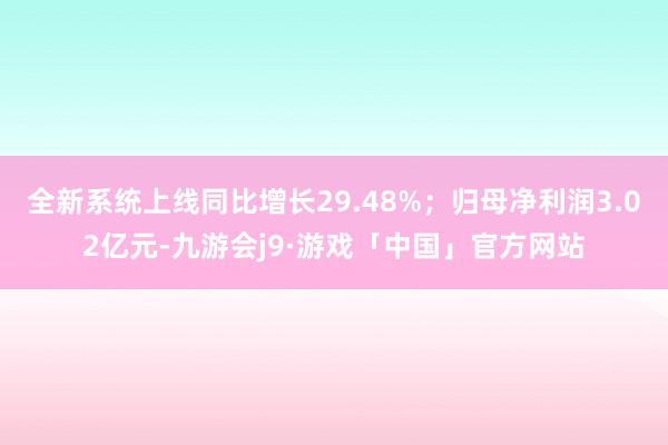 全新系统上线同比增长29.48%；归母净利润3.02亿元-九游会j9·游戏「中国」官方网站