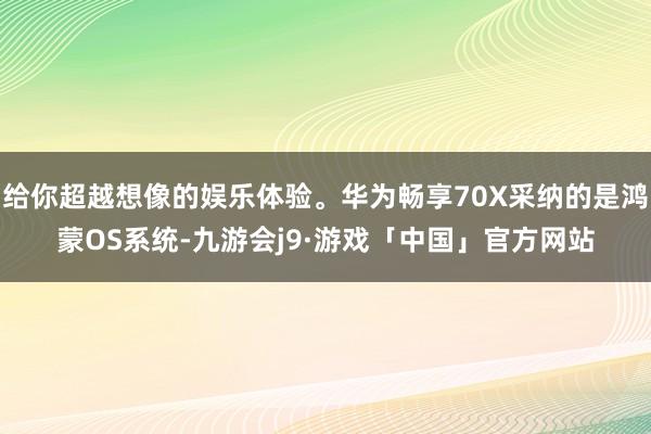 给你超越想像的娱乐体验。华为畅享70X采纳的是鸿蒙OS系统-九游会j9·游戏「中国」官方网站
