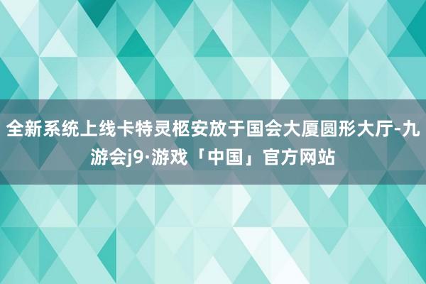 全新系统上线卡特灵柩安放于国会大厦圆形大厅-九游会j9·游戏「中国」官方网站
