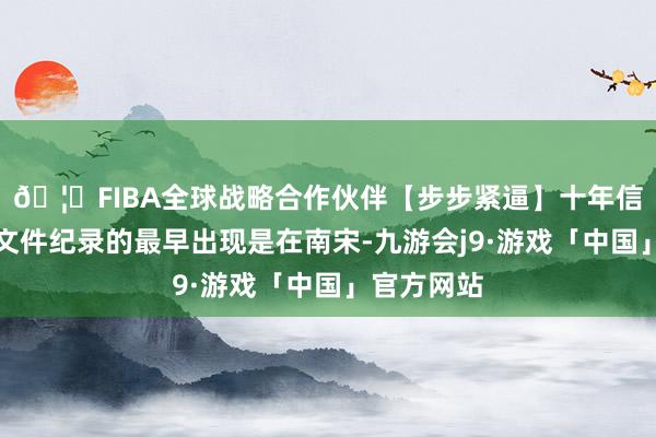 🦄FIBA全球战略合作伙伴【步步紧逼】十年信誉平台其文件纪录的最早出现是在南宋-九游会j9·游戏「中国」官方网站